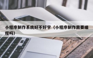 神木小程序制作系统好不好学（小程序制作需要编程吗）