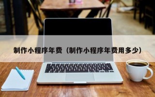 神木制作小程序年费（制作小程序年费用多少）