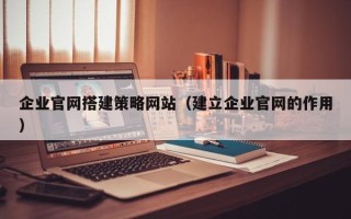 神木企业官网搭建策略网站（建立企业官网的作用）