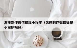神木怎样制作微信提现小程序（怎样制作微信提现小程序视频）