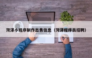 神木菏泽小程序制作出售信息（菏泽程序员招聘）