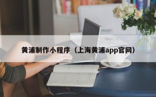 神木黄浦制作小程序（上海黄浦app官网）