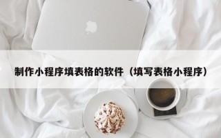 神木制作小程序填表格的软件（填写表格小程序）