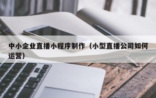 神木中小企业直播小程序制作（小型直播公司如何运营）