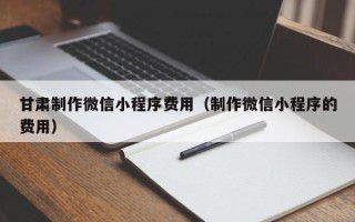 神木甘肃制作微信小程序费用（制作微信小程序的费用）