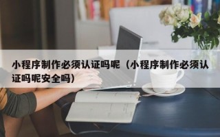 神木小程序制作必须认证吗呢（小程序制作必须认证吗呢安全吗）