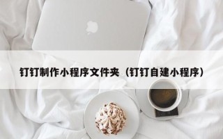 神木钉钉制作小程序文件夹（钉钉自建小程序）