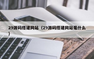神木29源码搭建网站（29源码搭建网站是什么）