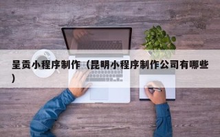 神木呈贡小程序制作（昆明小程序制作公司有哪些）