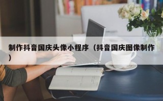神木制作抖音国庆头像小程序（抖音国庆图像制作）