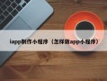 神木iapp制作小程序（怎样做app小程序）