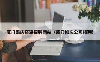 神木厦门婚庆搭建招聘网站（厦门婚庆公司招聘）