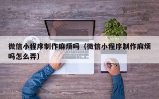 神木微信小程序制作麻烦吗（微信小程序制作麻烦吗怎么弄）