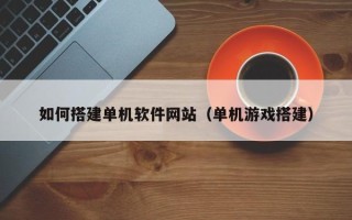 神木如何搭建单机软件网站（单机游戏搭建）