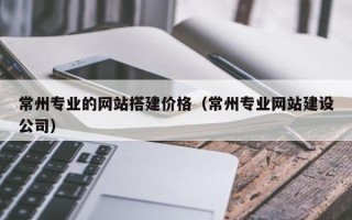 神木常州专业的网站搭建价格（常州专业网站建设公司）