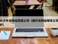神木长沙外贸网站搭建公司（建外贸网站哪家公司好）