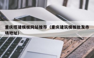 神木重庆搭建模板网站推荐（重庆建筑模板批发市场地址）