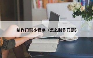 神木制作门禁小程序（怎么制作门禁）