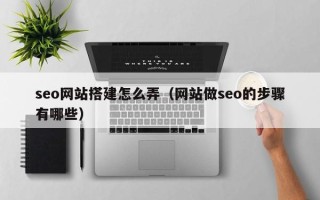 神木seo网站搭建怎么弄（网站做seo的步骤有哪些）